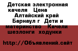 Детская электронная качеля › Цена ­ 2 500 - Алтайский край, Барнаул г. Дети и материнство » Качели, шезлонги, ходунки   